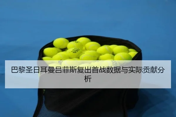 巴黎圣日耳曼吕菲斯复出首战数据与实际贡献分析